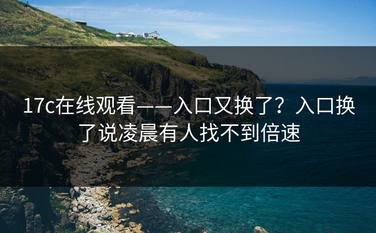 17c在线观看——入口又换了？入口换了说凌晨有人找不到倍速