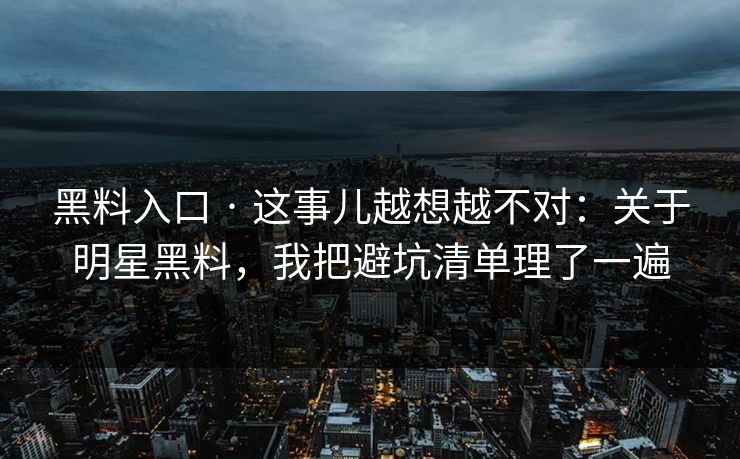 黑料入口 · 这事儿越想越不对：关于明星黑料，我把避坑清单理了一遍