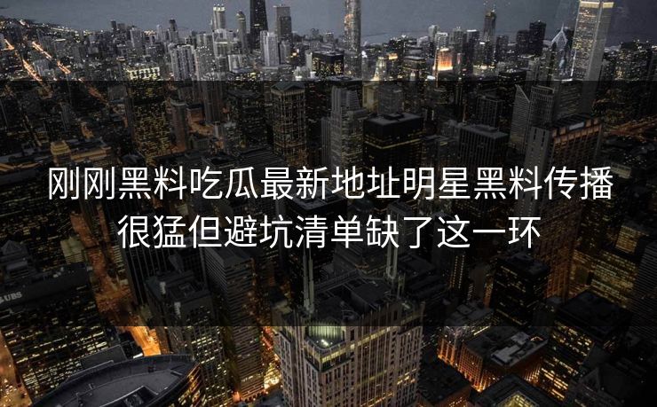 刚刚黑料吃瓜最新地址明星黑料传播很猛但避坑清单缺了这一环