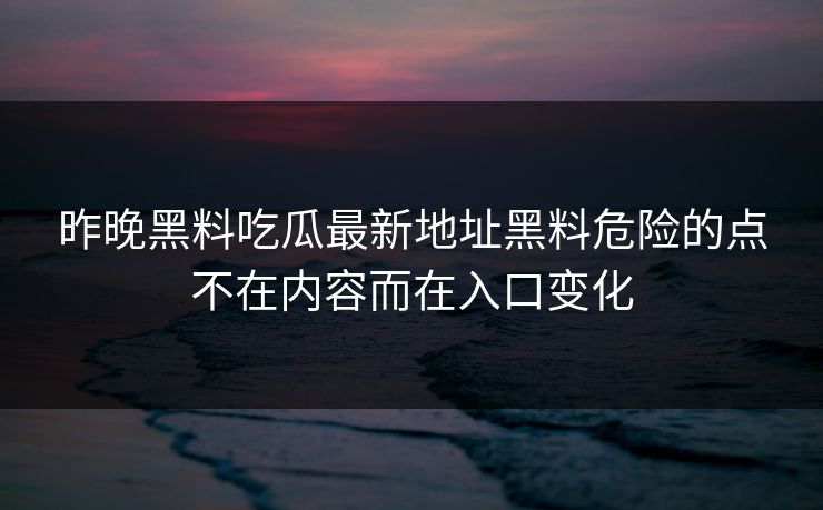 昨晚黑料吃瓜最新地址黑料危险的点不在内容而在入口变化