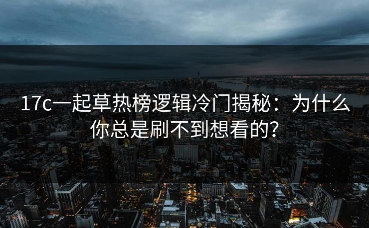 17c一起草热榜逻辑冷门揭秘：为什么你总是刷不到想看的？