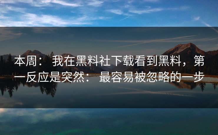 本周： 我在黑料社下载看到黑料，第一反应是突然： 最容易被忽略的一步